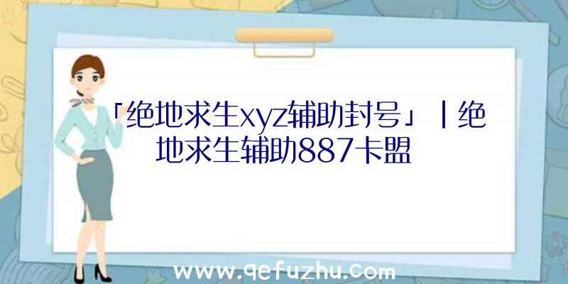 「绝地求生xyz辅助封号」|绝地求生辅助887卡盟